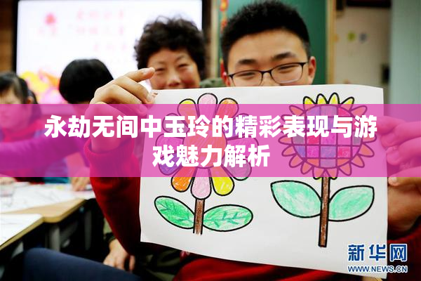 永劫无间中玉玲的精彩表现与游戏魅力解析