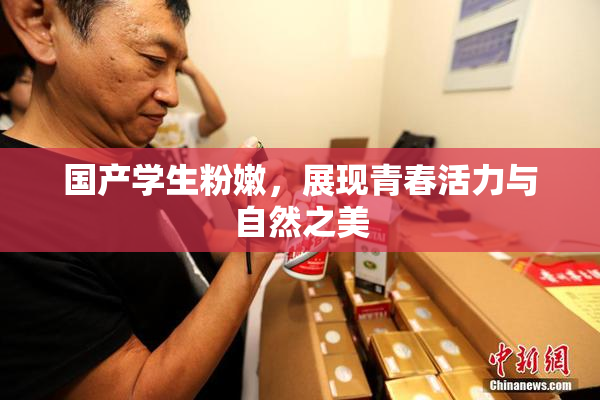 国产学生粉嫩，展现青春活力与自然之美