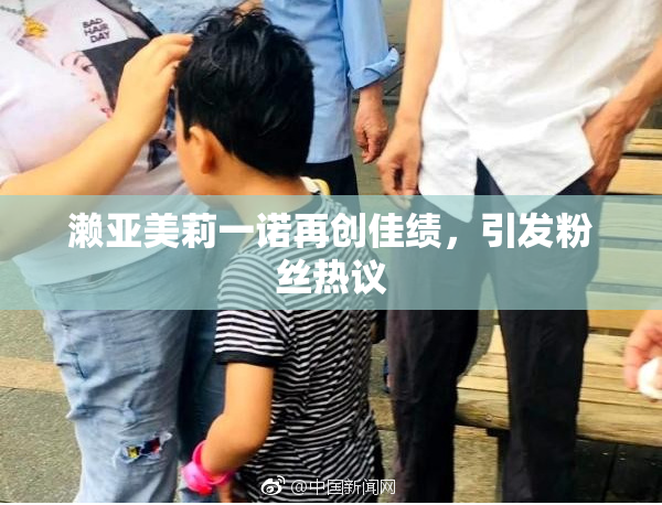 濑亚美莉一诺再创佳绩，引发粉丝热议