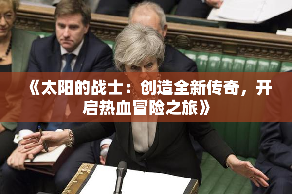 《太阳的战士：创造全新传奇，开启热血冒险之旅》