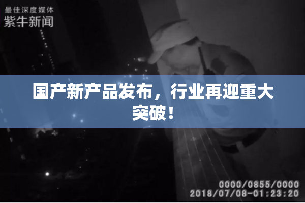 国产新产品发布，行业再迎重大突破！