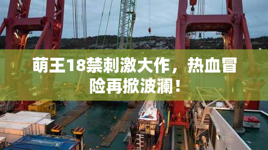 萌王18禁刺激大作，热血冒险再掀波澜！