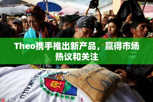 Theo携手推出新产品，赢得市场热议和关注