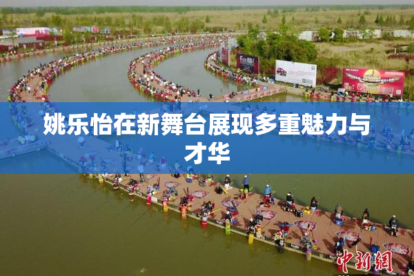 姚乐怡在新舞台展现多重魅力与才华