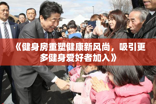 《健身房重塑健康新风尚，吸引更多健身爱好者加入》