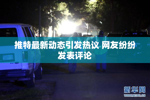 推特最新动态引发热议 网友纷纷发表评论