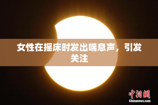女性在摇床时发出喘息声，引发关注