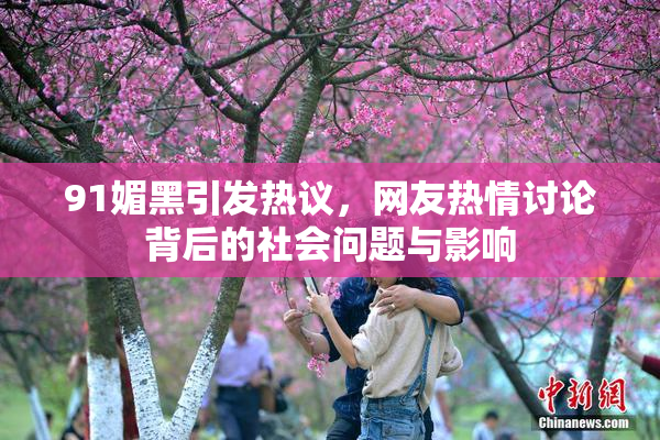 91媚黑引发热议，网友热情讨论背后的社会问题与影响