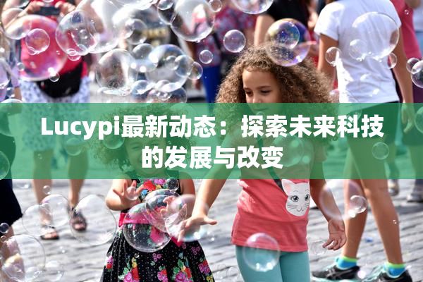 Lucypi最新动态：探索未来科技的发展与改变