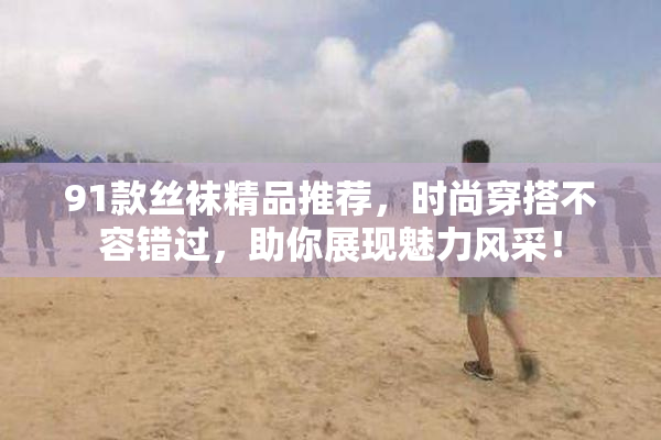 91款丝袜精品推荐，时尚穿搭不容错过，助你展现魅力风采！