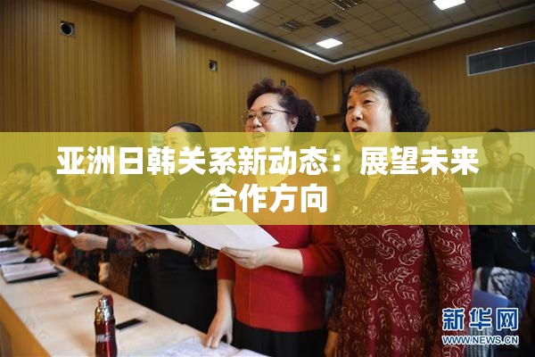 亚洲日韩关系新动态：展望未来合作方向