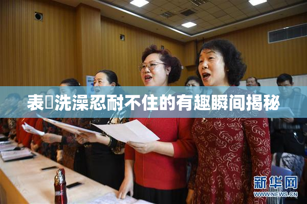 表妺洗澡忍耐不住的有趣瞬间揭秘