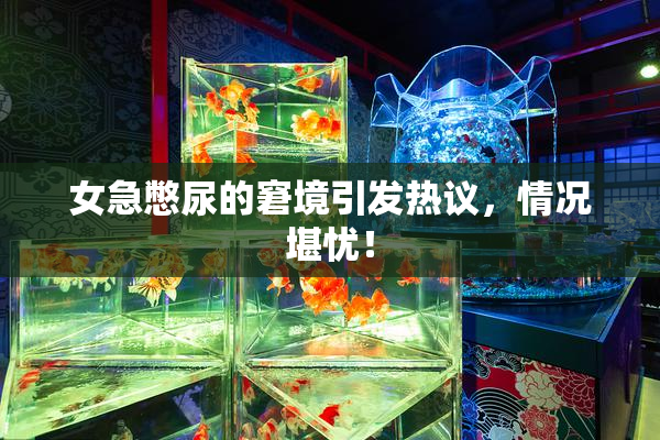 女急憋尿的窘境引发热议，情况堪忧！