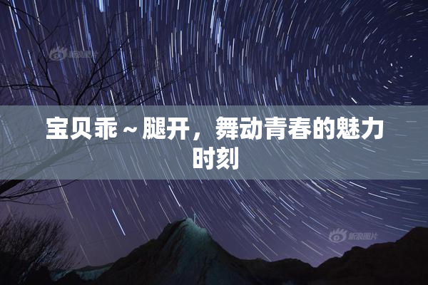 宝贝乖～腿开，舞动青春的魅力时刻