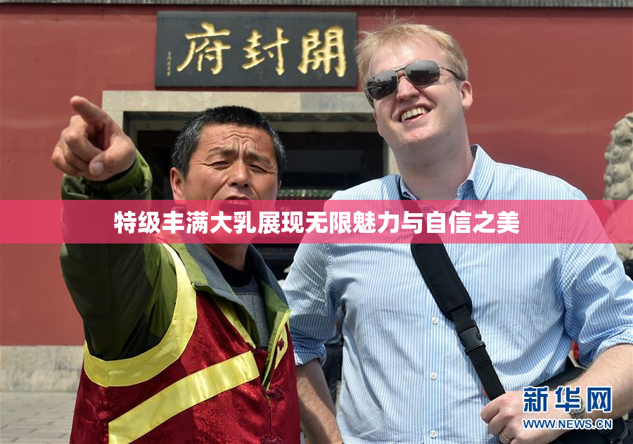 特级丰满大乳展现无限魅力与自信之美