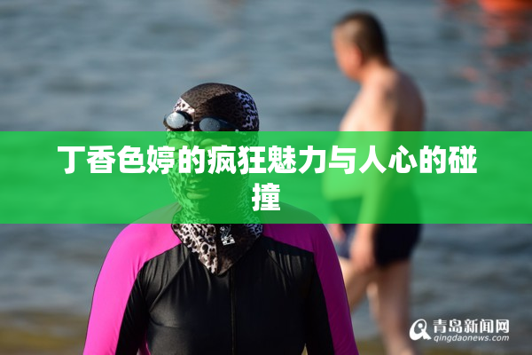 丁香色婷的疯狂魅力与人心的碰撞