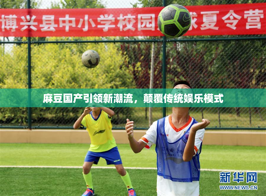麻豆国产引领新潮流，颠覆传统娱乐模式