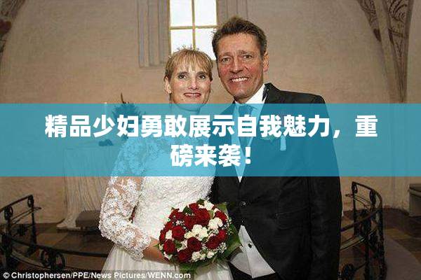 精品少妇勇敢展示自我魅力，重磅来袭！