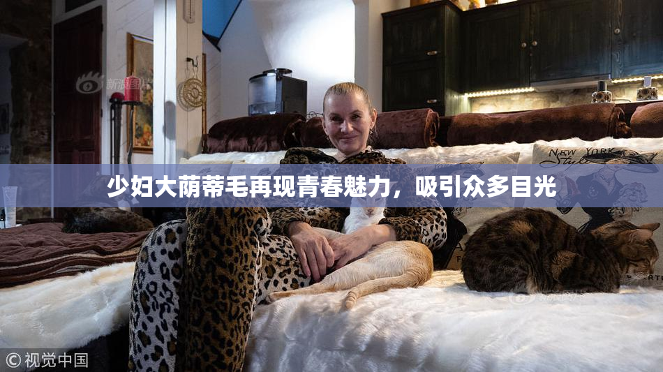少妇大荫蒂毛再现青春魅力，吸引众多目光
