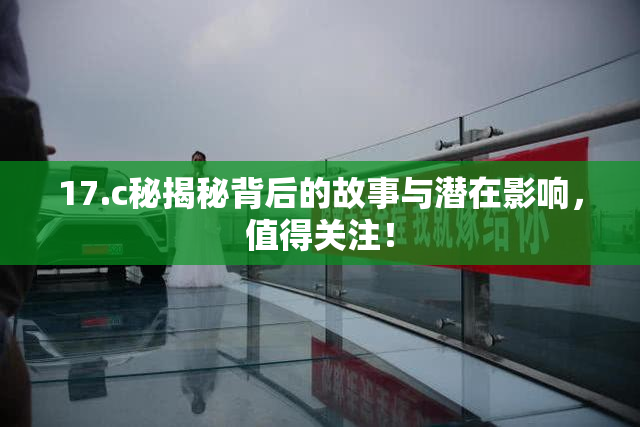 17.c秘揭秘背后的故事与潜在影响，值得关注！