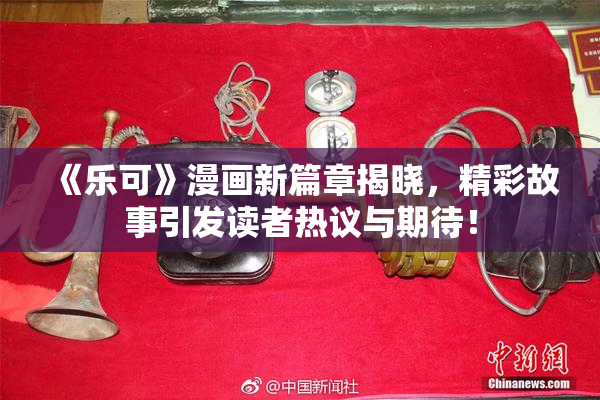 《乐可》漫画新篇章揭晓，精彩故事引发读者热议与期待！