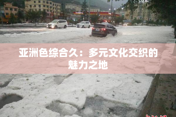 亚洲色综合久：多元文化交织的魅力之地