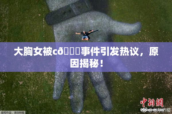 大胸女被c🔞事件引发热议，原因揭秘！