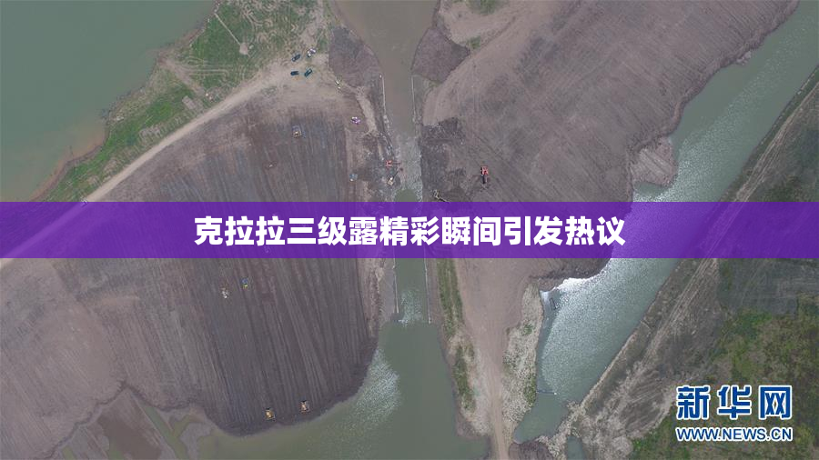 克拉拉三级露精彩瞬间引发热议