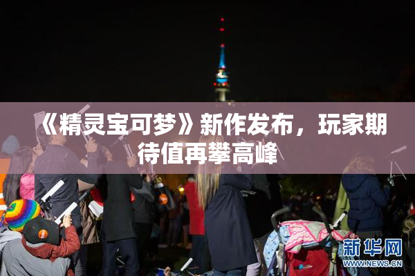 《精灵宝可梦》新作发布，玩家期待值再攀高峰