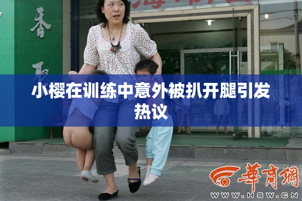 小樱在训练中意外被扒开腿引发热议