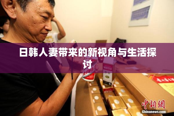 日韩人妻带来的新视角与生活探讨