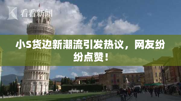 小S货边新潮流引发热议，网友纷纷点赞！