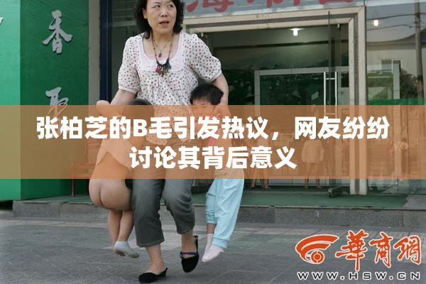 张柏芝的B毛引发热议，网友纷纷讨论其背后意义