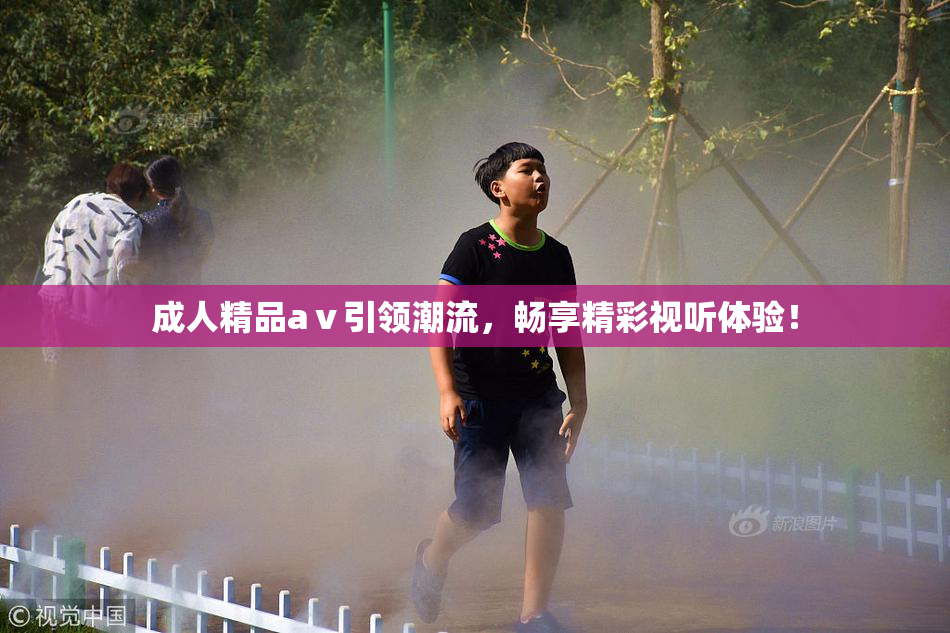 成人精品aⅴ引领潮流，畅享精彩视听体验！
