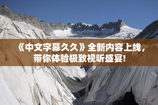 《中文字幕久久》全新内容上线，带你体验极致视听盛宴!
