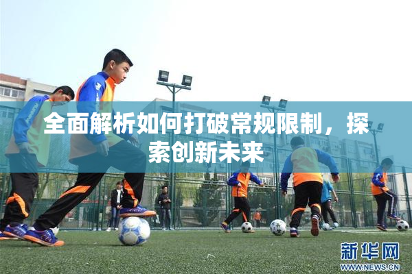 全面解析如何打破常规限制，探索创新未来
