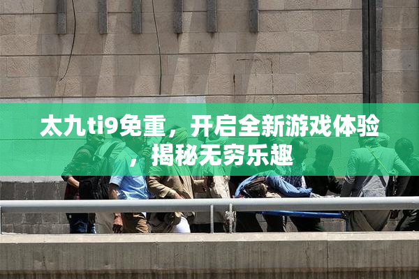 太九ti9免重，开启全新游戏体验，揭秘无穷乐趣