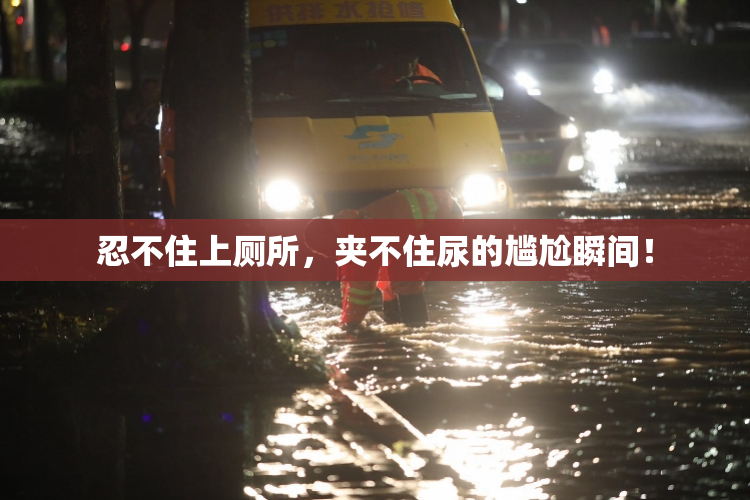 忍不住上厕所，夹不住尿的尴尬瞬间！