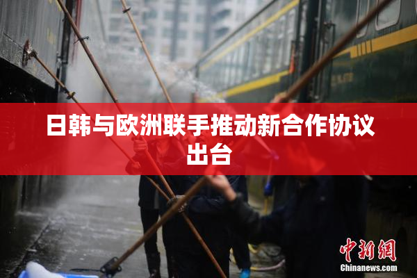 日韩与欧洲联手推动新合作协议出台