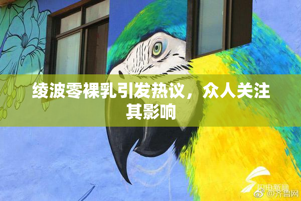 绫波零裸乳引发热议，众人关注其影响