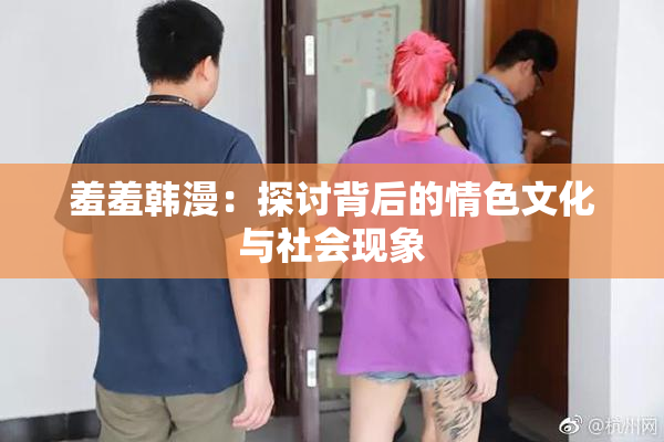 羞羞韩漫：探讨背后的情色文化与社会现象