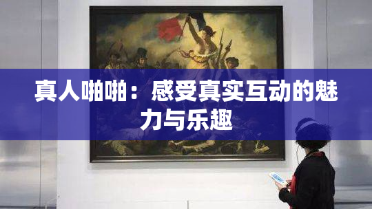 真人啪啪：感受真实互动的魅力与乐趣