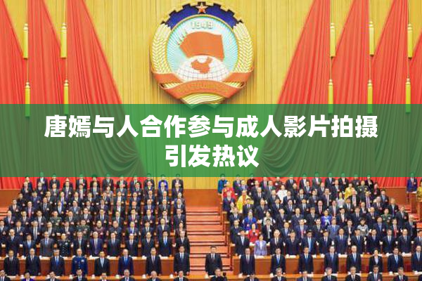 唐嫣与人合作参与成人影片拍摄引发热议