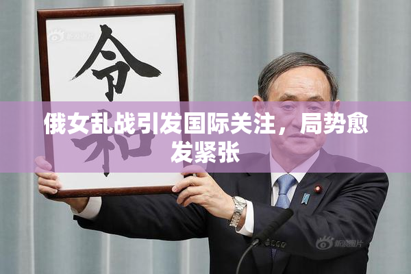 俄女乱战引发国际关注，局势愈发紧张