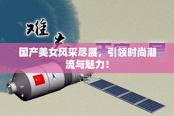 国产美女风采尽展，引领时尚潮流与魅力！