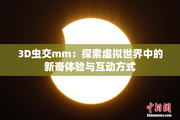 3D虫交mm：探索虚拟世界中的新奇体验与互动方式
