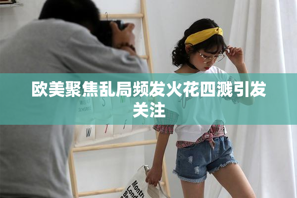 欧美聚焦乱局频发火花四溅引发关注