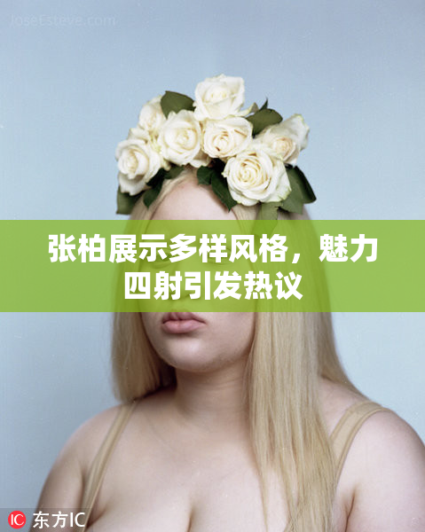 张柏展示多样风格，魅力四射引发热议