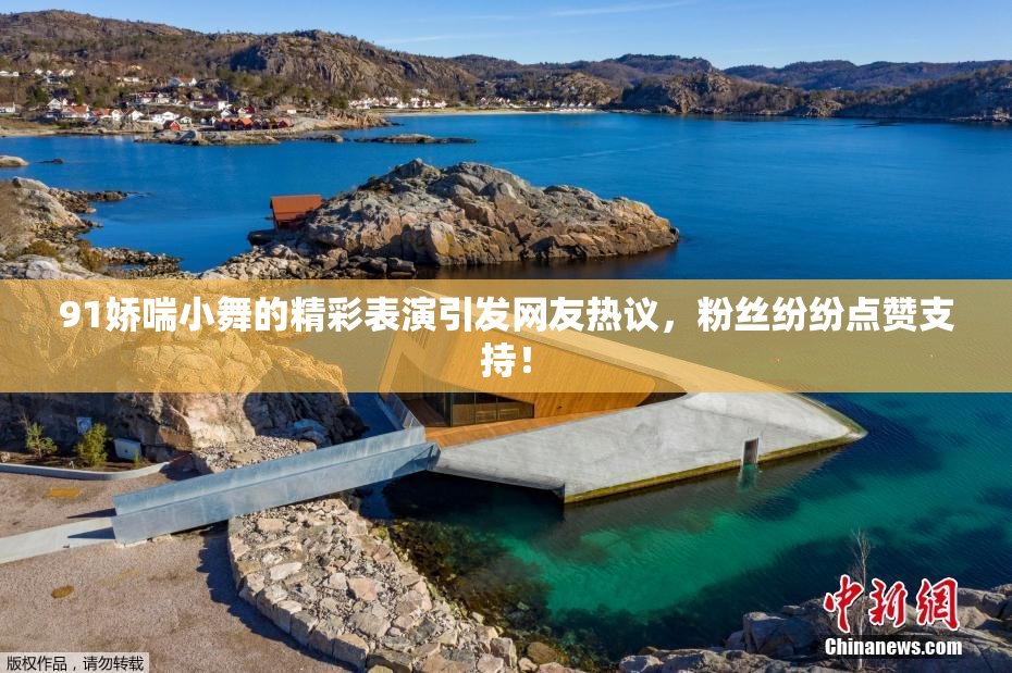 91娇喘小舞的精彩表演引发网友热议，粉丝纷纷点赞支持！