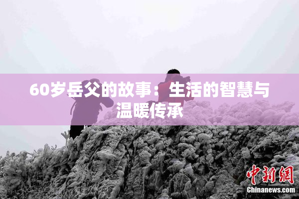 60岁岳父的故事：生活的智慧与温暖传承